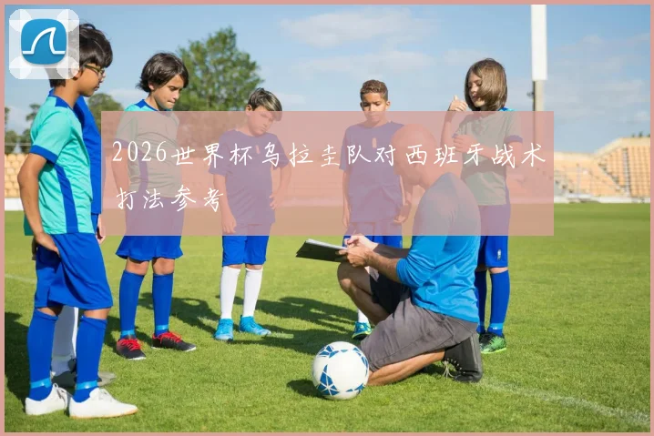 2026世界杯乌拉圭队对西班牙战术打法参考