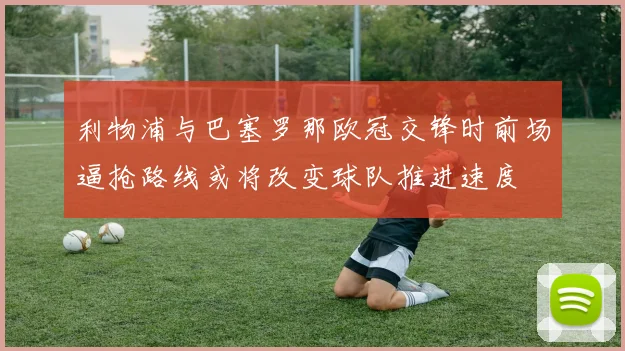 利物浦与巴塞罗那欧冠交锋时前场逼抢路线或将改变球队推进速度