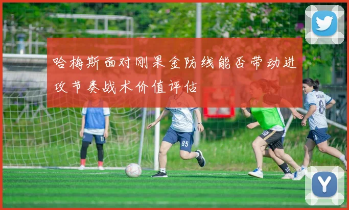 哈梅斯面对刚果金防线能否带动进攻节奏战术价值评估