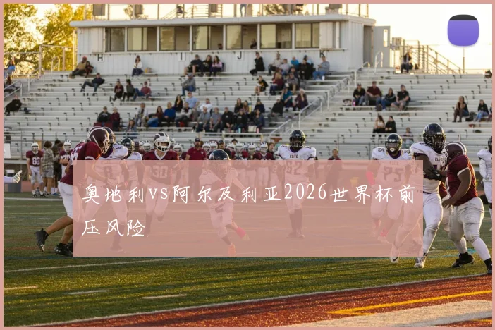 奥地利vs阿尔及利亚2026世界杯前压风险