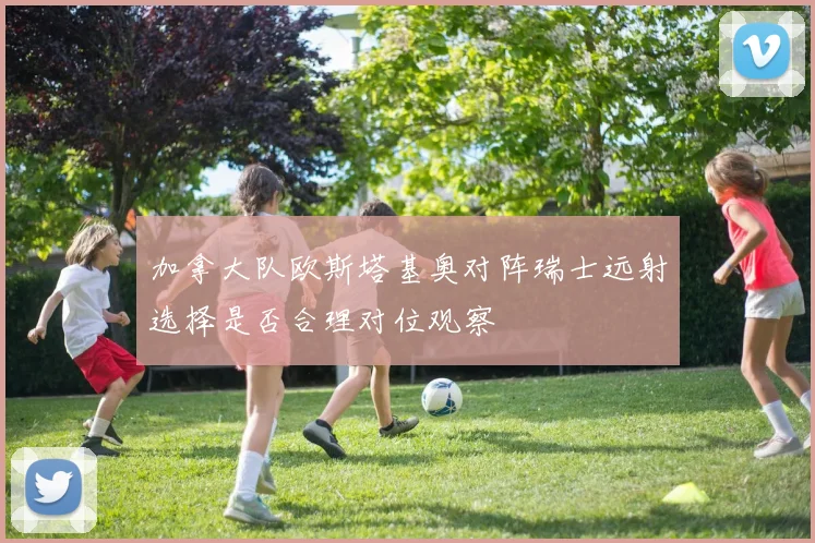 加拿大队欧斯塔基奥对阵瑞士远射选择是否合理对位观察