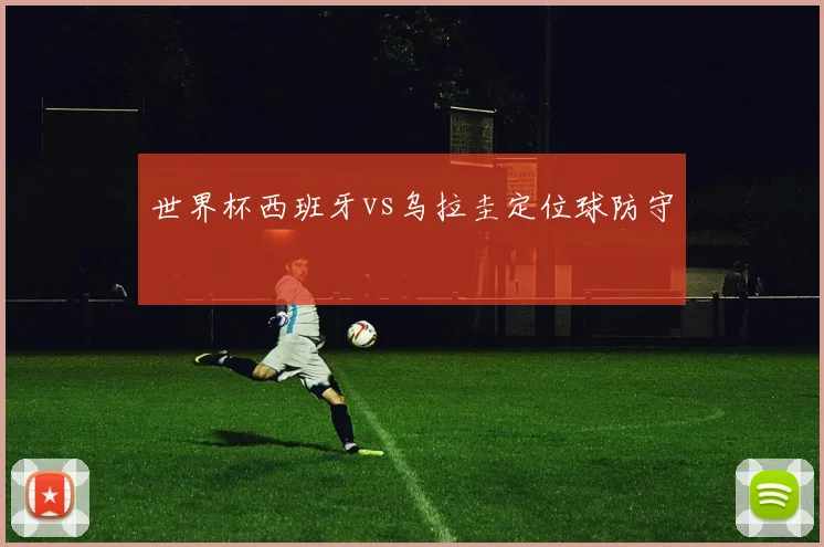 世界杯西班牙vs乌拉圭定位球防守
