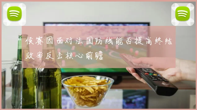侯赛因面对法国防线能否提高终结效率反击核心前瞻