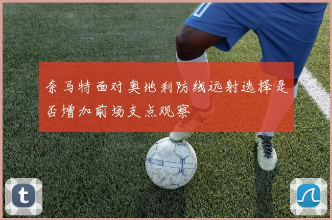 奈马特面对奥地利防线远射选择是否增加前场支点观察