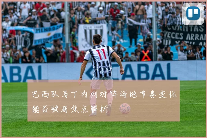 巴西队马丁内利对阵海地节奏变化能否破局焦点解析