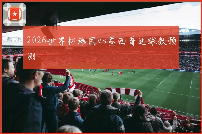 2026世界杯韩国vs墨西哥进球数预测