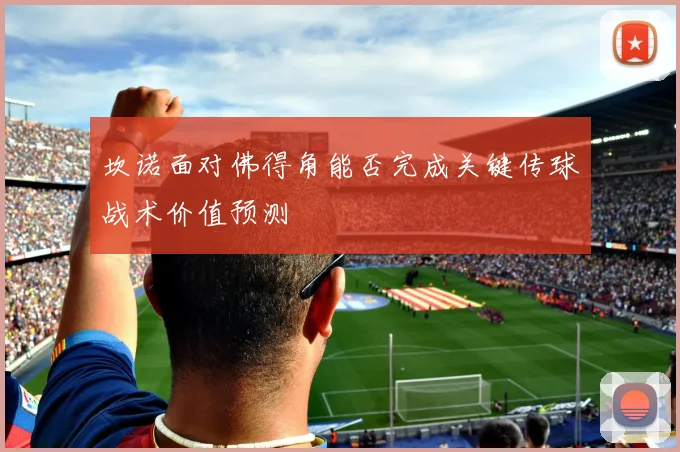 坎诺面对佛得角能否完成关键传球战术价值预测