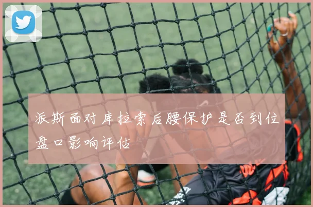 派斯面对库拉索后腰保护是否到位盘口影响评估