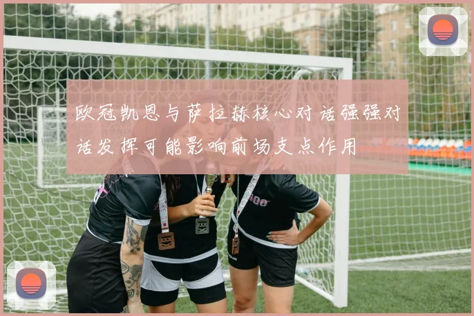 欧冠凯恩与萨拉赫核心对话强强对话发挥可能影响前场支点作用