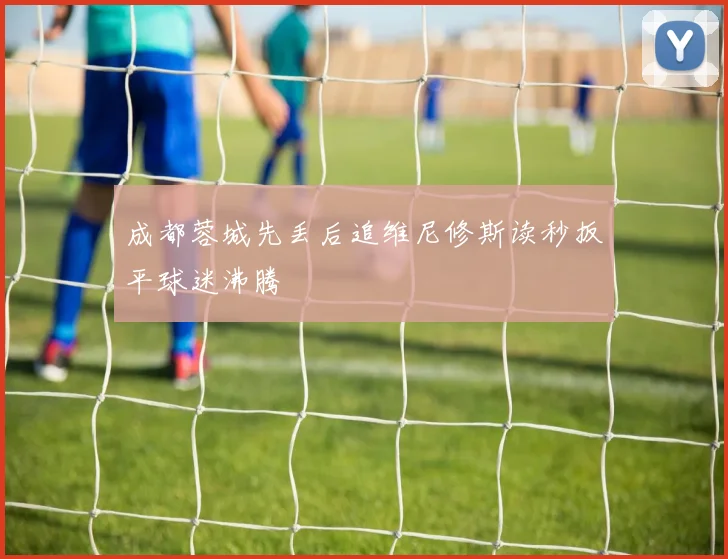 成都蓉城先丢后追维尼修斯读秒扳平球迷沸腾