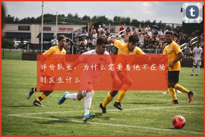 评价队长,为什么需要看他不在场时发生什么