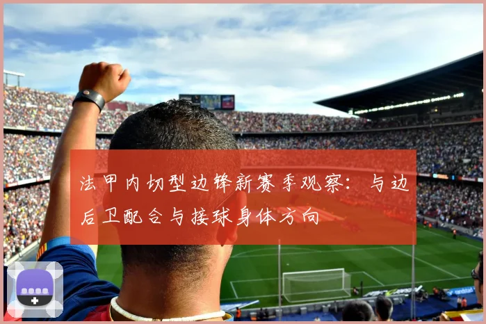 法甲内切型边锋新赛季观察:与边后卫配合与接球身体方向