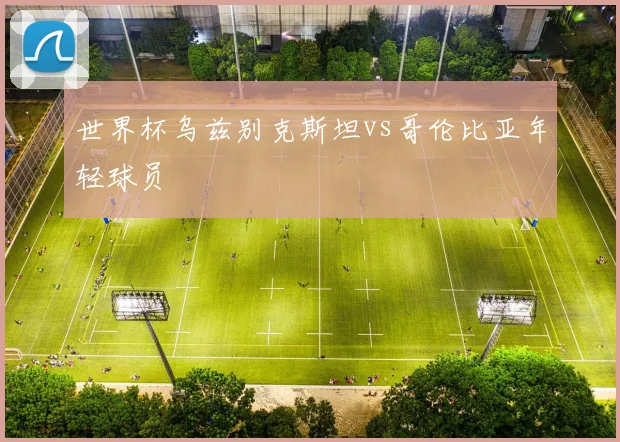 世界杯乌兹别克斯坦vs哥伦比亚年轻球员