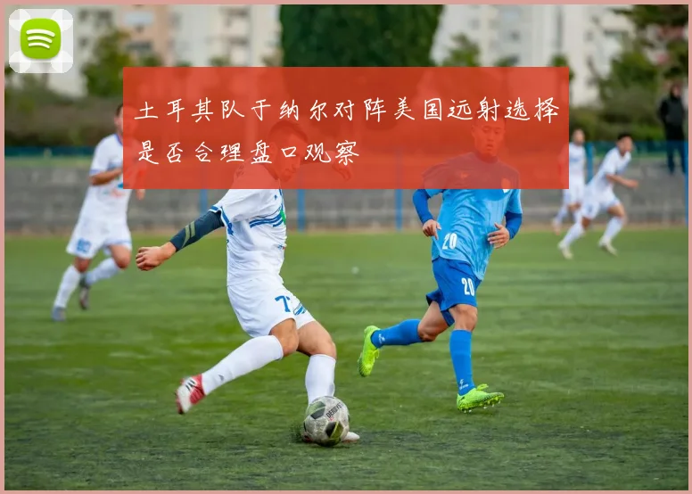 土耳其队于纳尔对阵美国远射选择是否合理盘口观察