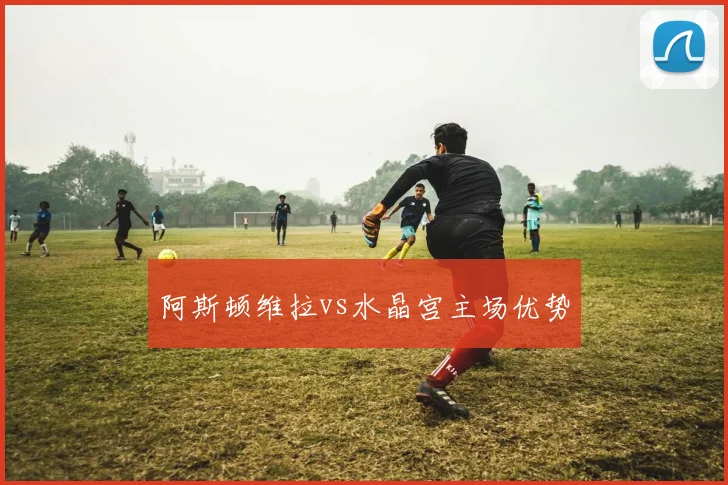 阿斯顿维拉vs水晶宫主场优势
