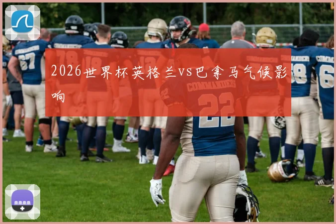 2026世界杯英格兰vs巴拿马气候影响