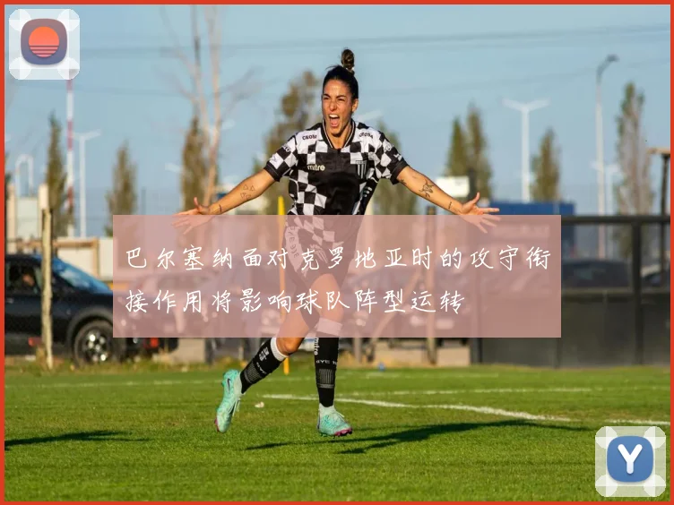 巴尔塞纳面对克罗地亚时的攻守衔接作用将影响球队阵型运转
