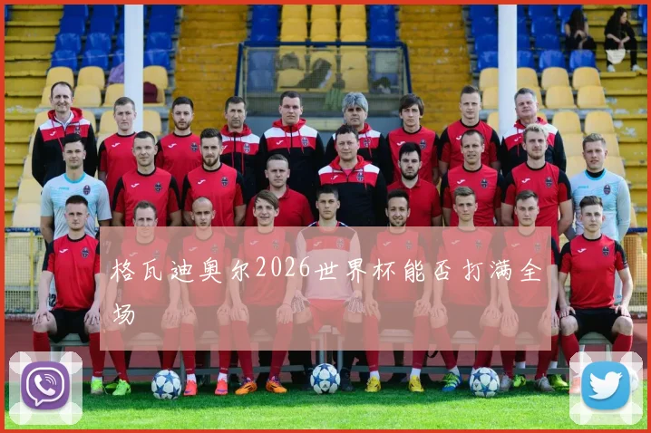 格瓦迪奥尔2026世界杯能否打满全场