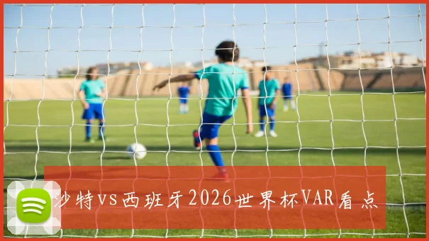 沙特vs西班牙2026世界杯VAR看点