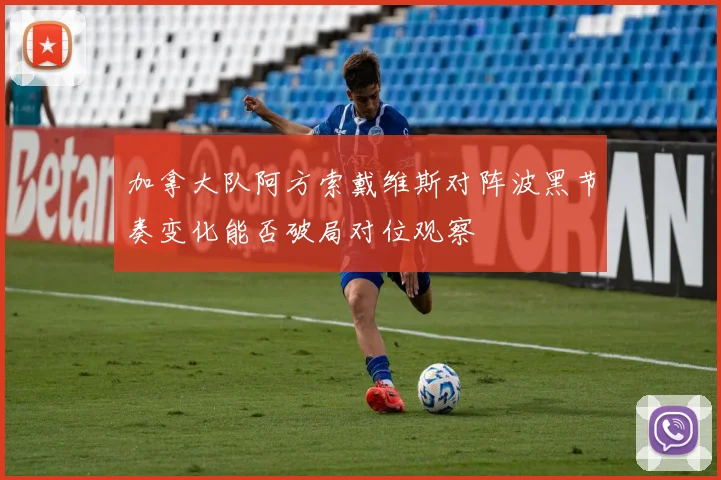 加拿大队阿方索戴维斯对阵波黑节奏变化能否破局对位观察