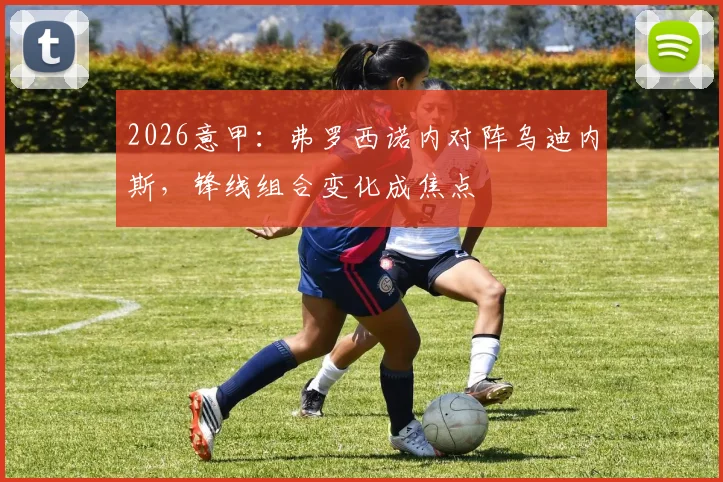 2026意甲：弗罗西诺内对阵乌迪内斯，锋线组合变化成焦点
