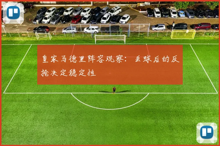 皇家马德里阵容观察:丢球后的反抢决定稳定性