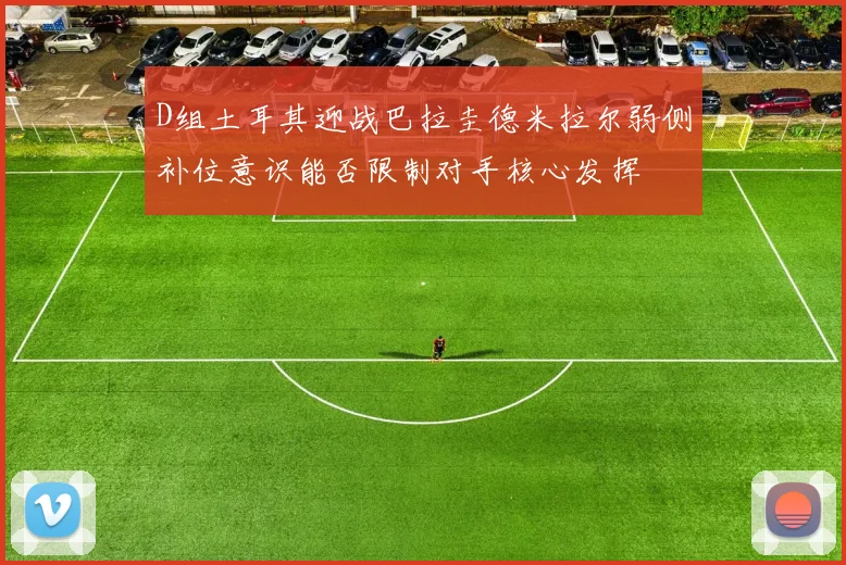 D组土耳其迎战巴拉圭德米拉尔弱侧补位意识能否限制对手核心发挥