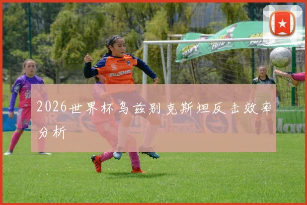 2026世界杯乌兹别克斯坦反击效率分析