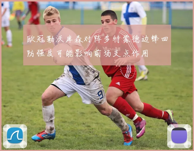 欧冠勒沃库森对阵多特蒙德边锋回防强度可能影响前场支点作用