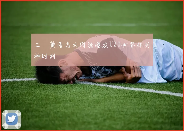三笘薰蒋光太同场爆发U20世界杯封神时刻
