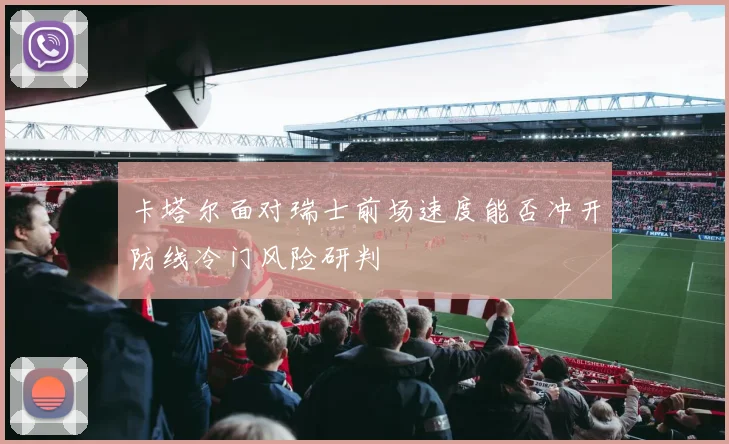 卡塔尔面对瑞士前场速度能否冲开防线冷门风险研判