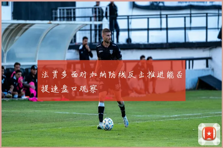 法贾多面对加纳防线反击推进能否提速盘口观察