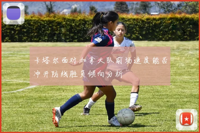 卡塔尔面对加拿大队前场速度能否冲开防线胜负倾向分析